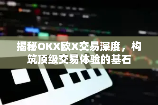 揭秘OKX欧X交易深度，构筑顶级交易体验的基石