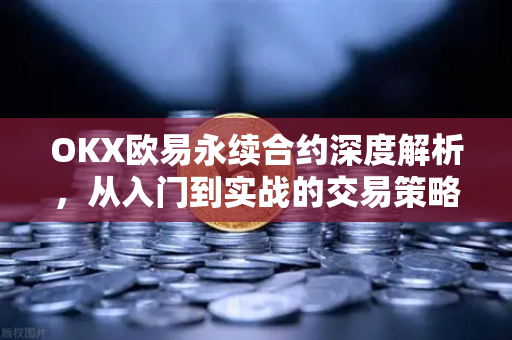 OKX欧易永续合约深度解析，从入门到实战的交易策略指南
