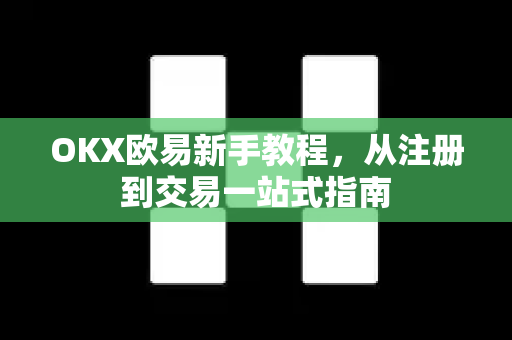 OKX欧易新手教程，从注册到交易一站式指南