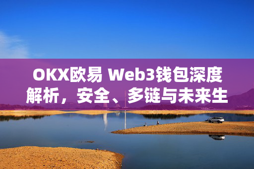 OKX欧易 Web3钱包深度解析，安全、多链与未来生态指南