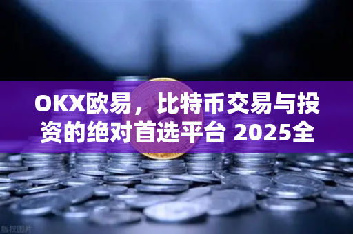 OKX欧易，比特币交易与投资的绝对首选平台 2025全面指南