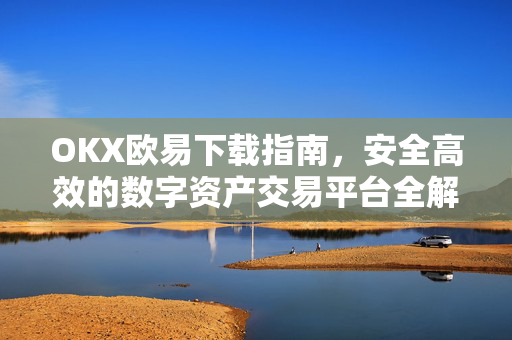 OKX欧易下载指南，安全高效的数字资产交易平台全解析