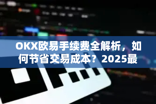 OKX欧易手续费全解析，如何节省交易成本？2025最新费率与VIP折扣指南