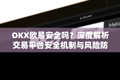 OKX欧易安全吗？深度解析交易平台安全机制与风险防控