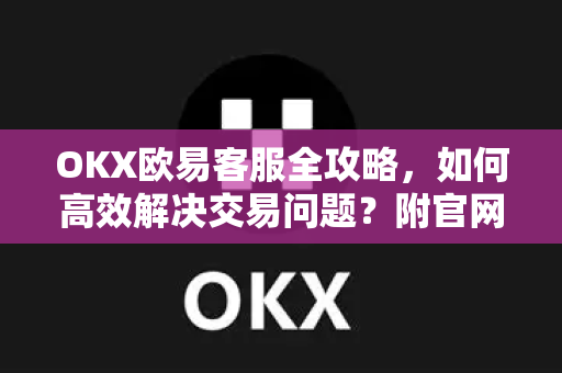 OKX欧易客服全攻略，如何高效解决交易问题？附官网指南