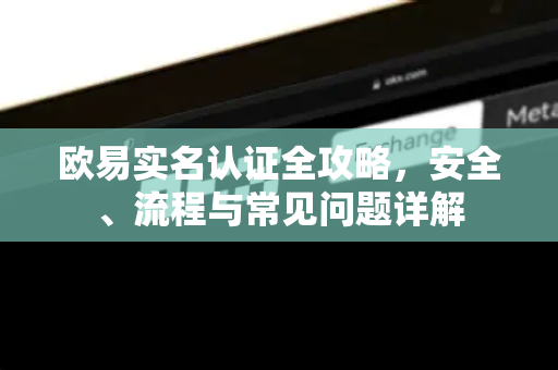 欧易实名认证全攻略，安全、流程与常见问题详解