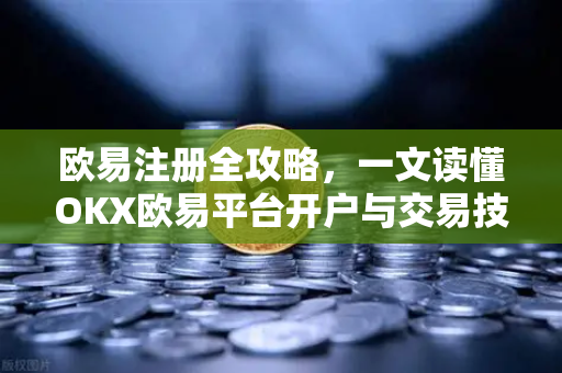 欧易注册全攻略，一文读懂OKX欧易平台开户与交易技巧