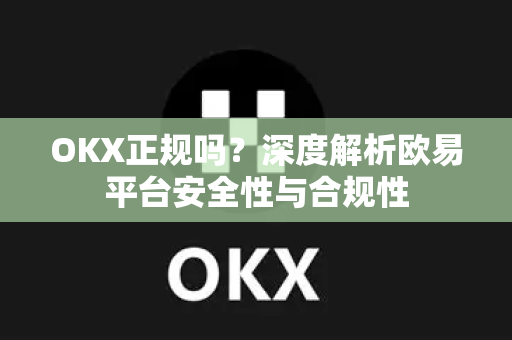 OKX正规吗？深度解析欧易平台安全性与合规性