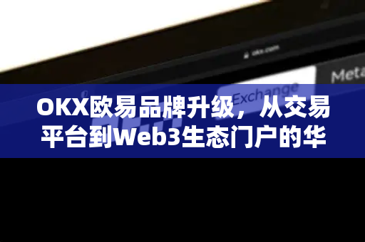 OKX欧易品牌升级，从交易平台到Web3生态门户的华丽蜕变