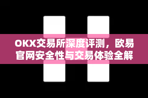 OKX交易所深度评测，欧易官网安全性与交易体验全解析