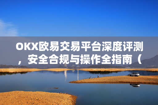 OKX欧易交易平台深度评测，安全合规与操作全指南（2025最新版）