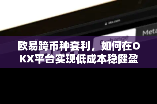 欧易跨币种套利，如何在OKX平台实现低成本稳健盈利？-第1张图片-OKX欧易 | 数字资产交易平台 - 下载注册