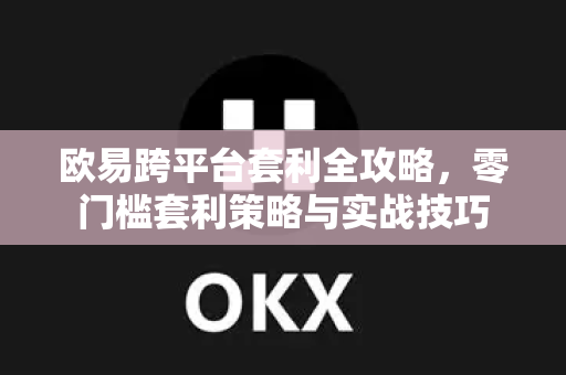 欧易跨平台套利全攻略，零门槛套利策略与实战技巧-第1张图片-OKX欧易 | 数字资产交易平台 - 下载注册
