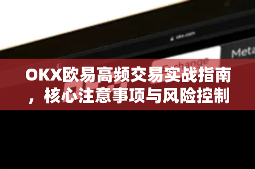 OKX欧易高频交易实战指南，核心注意事项与风险控制-第1张图片-OKX欧易 | 数字资产交易平台 - 下载注册