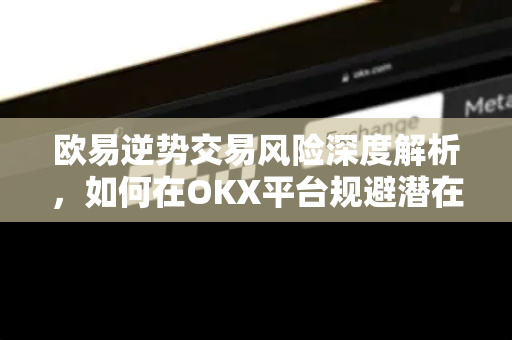欧易逆势交易风险深度解析，如何在OKX平台规避潜在陷阱？-第1张图片-OKX欧易 | 数字资产交易平台 - 下载注册
