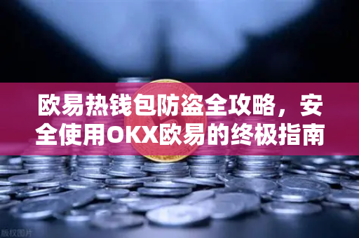 欧易热钱包防盗全攻略，安全使用OKX欧易的终极指南