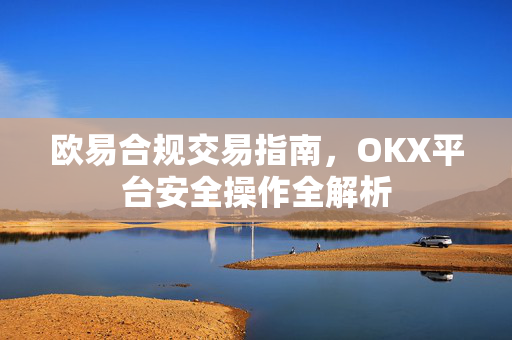 欧易合规交易指南，OKX平台安全操作全解析-第1张图片-OKX欧易 | 数字资产交易平台 - 下载注册