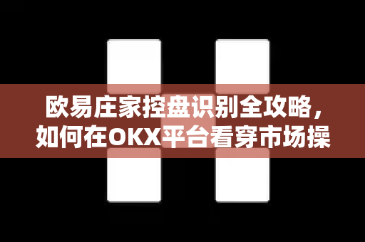 欧易庄家控盘识别全攻略，如何在OKX平台看穿市场操纵陷阱？