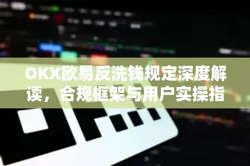 OKX欧易反洗钱规定深度解读，合规框架与用户实操指南