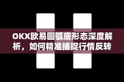 OKX欧易圆弧底形态深度解析，如何精准捕捉行情反转信号？