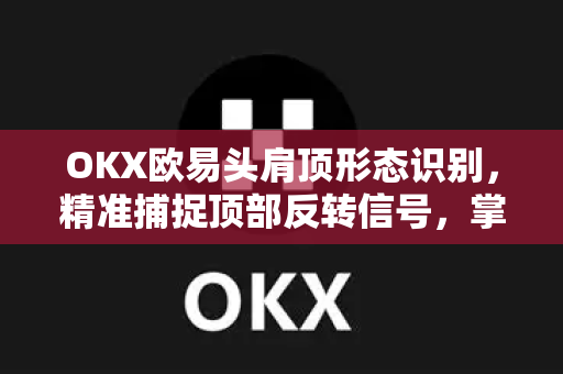 OKX欧易头肩顶形态识别，精准捕捉顶部反转信号，掌握交易先机