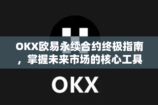 OKX欧易永续合约终极指南，掌握未来市场的核心工具-第1张图片-OKX欧易 | 数字资产交易平台 - 下载注册