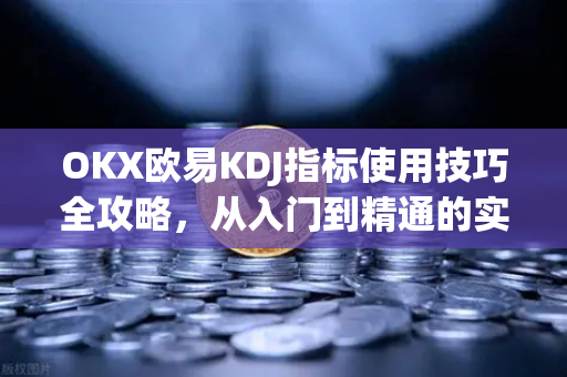 OKX欧易KDJ指标使用技巧全攻略，从入门到精通的实战指南