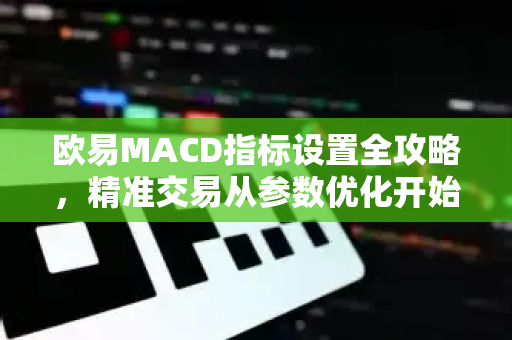 欧易MACD指标设置全攻略，精准交易从参数优化开始