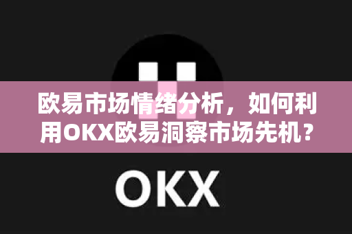 欧易市场情绪分析，如何利用OKX欧易洞察市场先机？