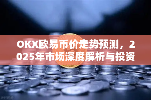 OKX欧易币价走势预测，2025年市场深度解析与投资策略