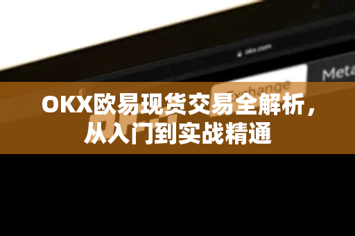 OKX欧易现货交易全解析，从入门到实战精通-第1张图片-OKX欧易 | 数字资产交易平台 - 下载注册