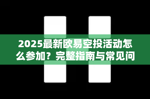 2025最新欧易空投活动怎么参加？完整指南与常见问题解答