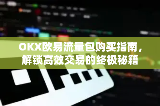 OKX欧易流量包购买指南，解锁高效交易的终极秘籍