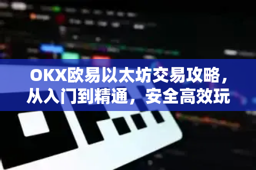 OKX欧易以太坊交易攻略，从入门到精通，安全高效玩转以太坊