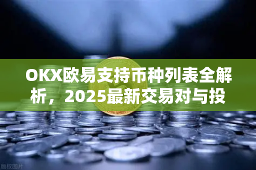 OKX欧易支持币种列表全解析，2025最新交易对与投资策略指南