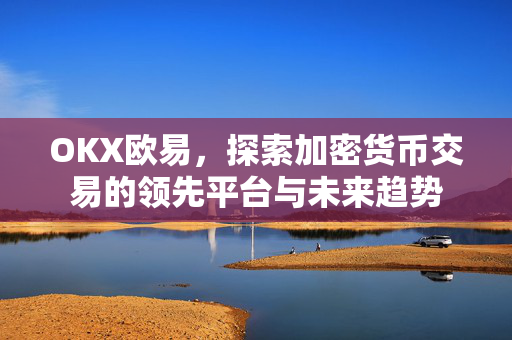 OKX欧易，探索加密货币交易的领先平台与未来趋势