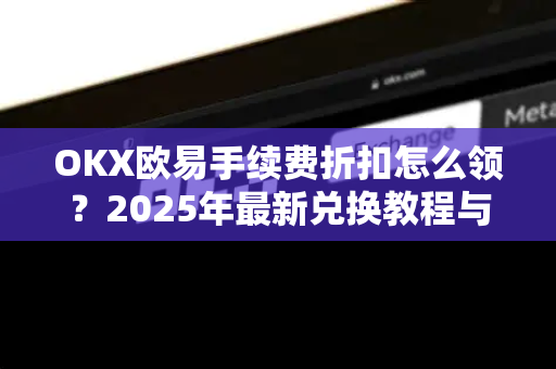 OKX欧易手续费折扣怎么领？2025年最新兑换教程与隐藏技巧全解析