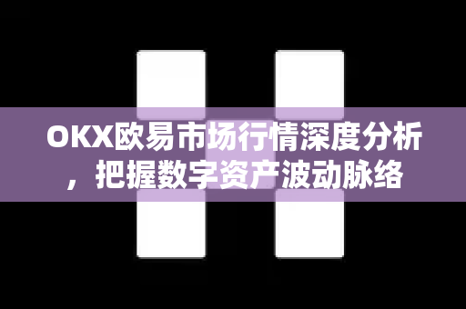 OKX欧易市场行情深度分析，把握数字资产波动脉络