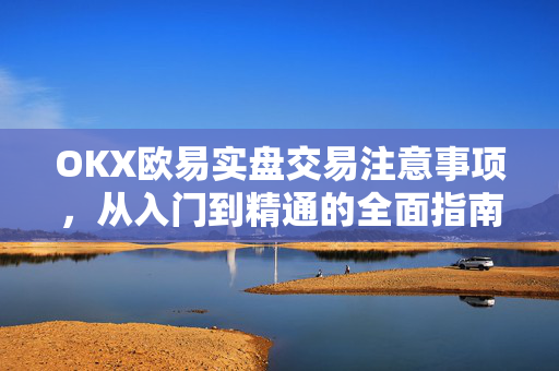 OKX欧易实盘交易注意事项，从入门到精通的全面指南