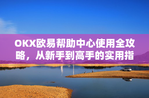 OKX欧易帮助中心使用全攻略，从新手到高手的实用指南