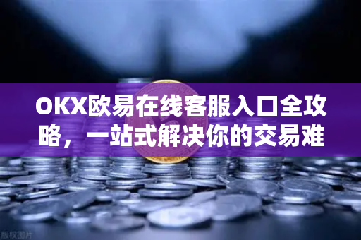 OKX欧易在线客服入口全攻略，一站式解决你的交易难题
