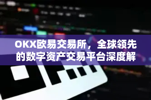 OKX欧易交易所，全球领先的数字资产交易平台深度解析
