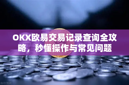 OKX欧易交易记录查询全攻略，秒懂操作与常见问题