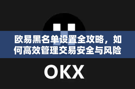 欧易黑名单设置全攻略，如何高效管理交易安全与风险规避