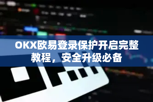OKX欧易登录保护开启完整教程，安全升级必备