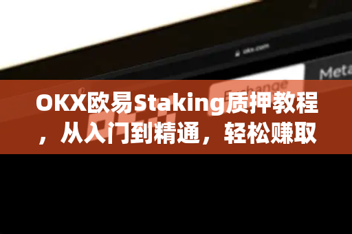 OKX欧易Staking质押教程，从入门到精通，轻松赚取被动收益