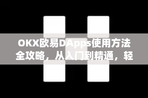 OKX欧易DApps使用方法全攻略，从入门到精通，轻松玩转去中心化应用