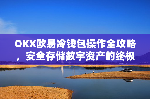 OKX欧易冷钱包操作全攻略，安全存储数字资产的终极指南
