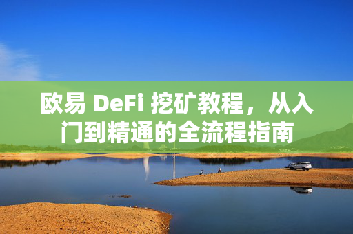 欧易 DeFi 挖矿教程，从入门到精通的全流程指南