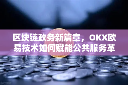 区块链政务新篇章，OKX欧易技术如何赋能公共服务革新-第1张图片-OKX欧易 | 数字资产交易平台 - 下载注册